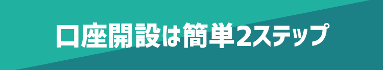 口座開設は簡単2ステップ！