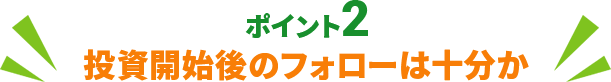 ポイント2 投資開始後のフォローは十分か