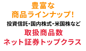 豊富な商品ナインナップ！投資信託取扱本数業界最高水準！