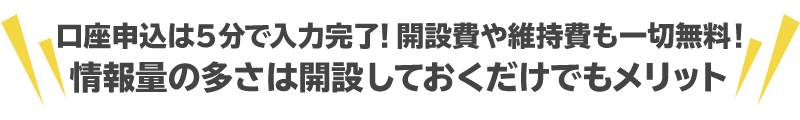 口座開設最短３分！開設費や維持費も一切無料！情報量の多さは開設しておくだけでもメリット